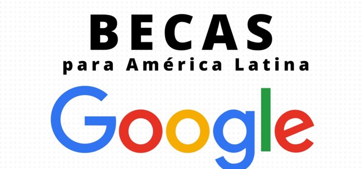 Te gustaría que Google te ofreciera una beca? Becas para América Latina