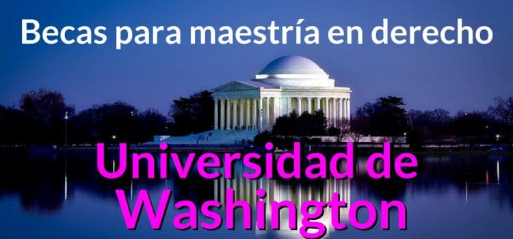 BECAS PARA MAESTRIA EN DERECHO UNIVERSIDAD DE WASHINGTON